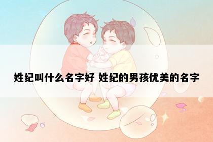 姓纪叫什么名字好 姓纪的男孩优美的名字