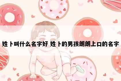 姓卜叫什么名字好 姓卜的男孩朗朗上口的名字