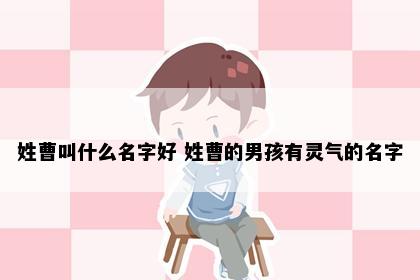 姓曹叫什么名字好 姓曹的男孩有灵气的名字