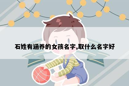 石姓有涵养的女孩名字,取什么名字好