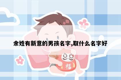 余姓有新意的男孩名字,取什么名字好
