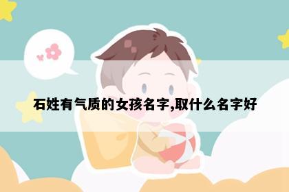 石姓有气质的女孩名字,取什么名字好